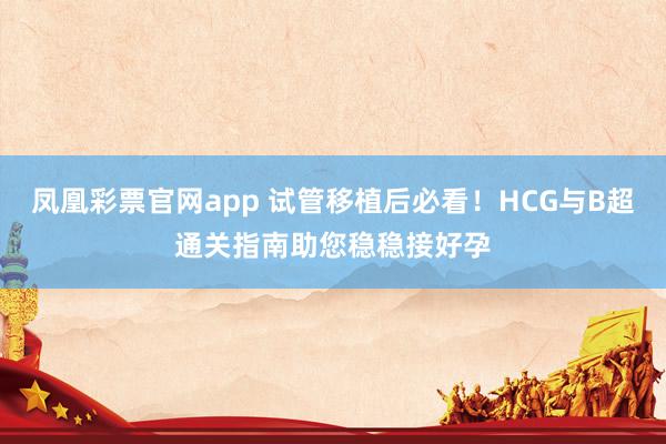 凤凰彩票官网app 试管移植后必看！HCG与B超通关指南助您稳稳接好孕