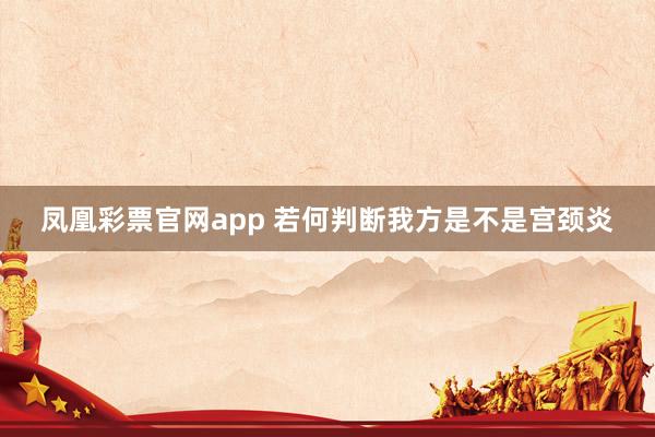 凤凰彩票官网app 若何判断我方是不是宫颈炎
