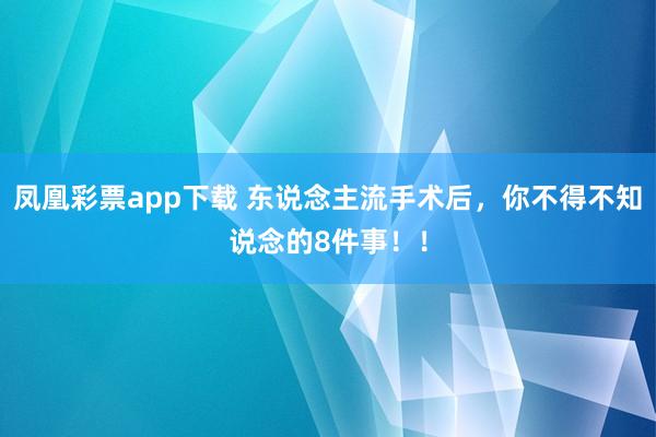 凤凰彩票app下载 东说念主流手术后，你不得不知说念的8件事！！
