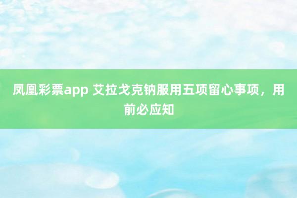 凤凰彩票app 艾拉戈克钠服用五项留心事项，用前必应知