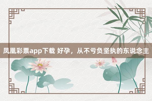 凤凰彩票app下载 好孕，从不亏负坚执的东说念主