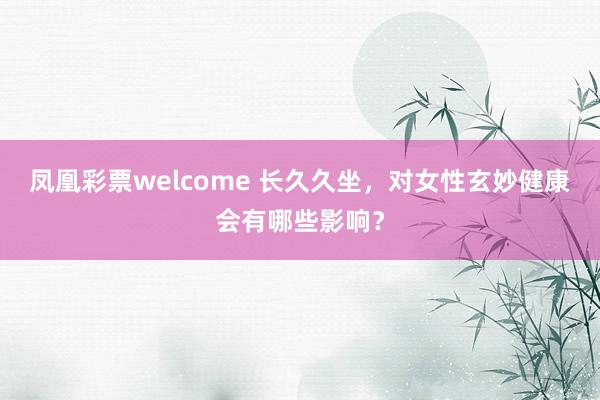 凤凰彩票welcome 长久久坐，对女性玄妙健康会有哪些影响？