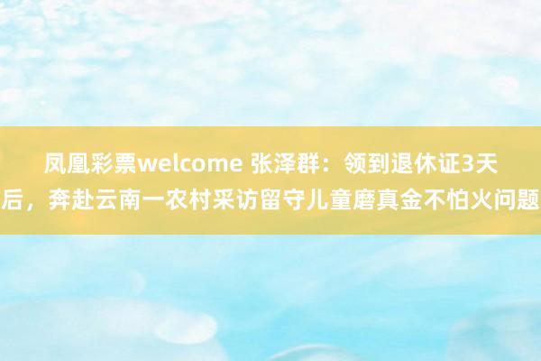 凤凰彩票welcome 张泽群：领到退休证3天后，奔赴云南一农村采访留守儿童磨真金不怕火问题