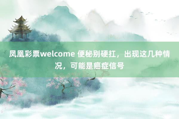 凤凰彩票welcome 便秘别硬扛，出现这几种情况，可能是癌症信号