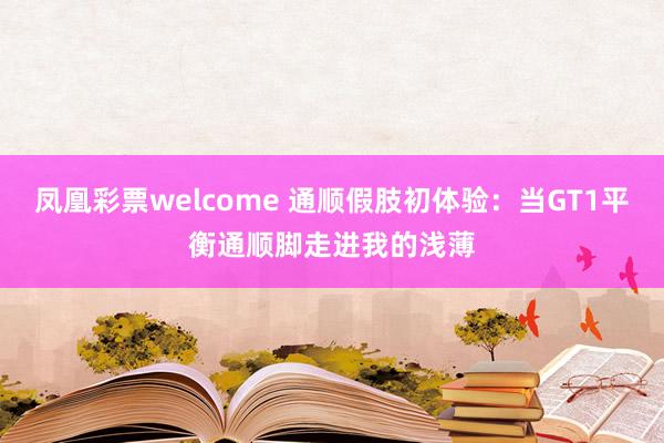 凤凰彩票welcome 通顺假肢初体验：当GT1平衡通顺脚走进我的浅薄