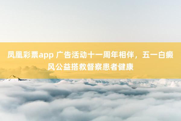凤凰彩票app 广告活动十一周年相伴，五一白癜风公益搭救督察患者健康