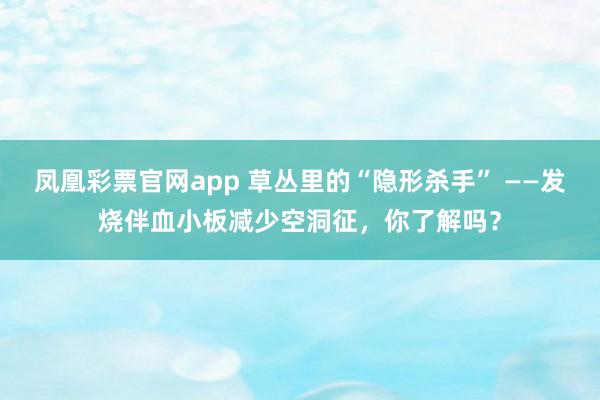 凤凰彩票官网app 草丛里的“隐形杀手” ——发烧伴血小板减少空洞征，你了解吗？