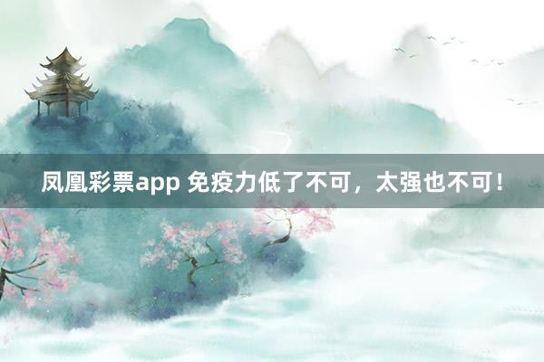 凤凰彩票app 免疫力低了不可，太强也不可！