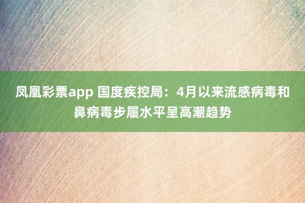 凤凰彩票app 国度疾控局：4月以来流感病毒和鼻病毒步履水平呈高潮趋势