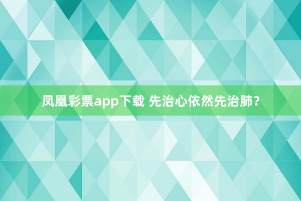 凤凰彩票app下载 先治心依然先治肺？