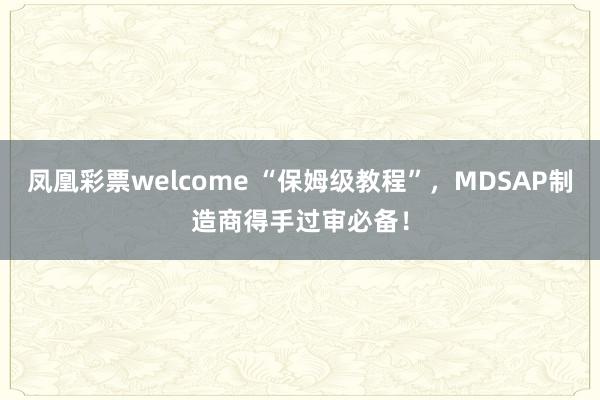 凤凰彩票welcome “保姆级教程”，MDSAP制造商得手过审必备！