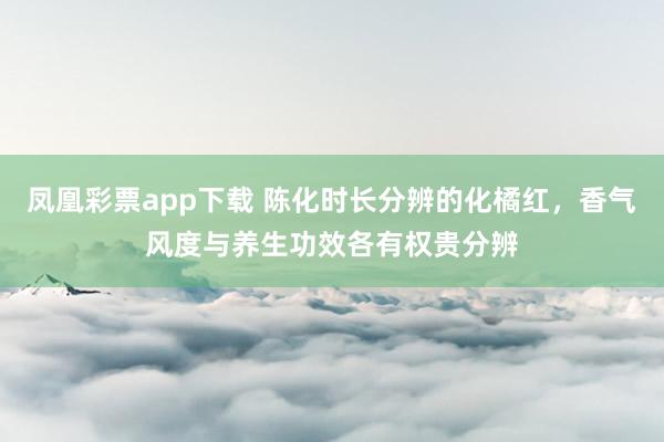 凤凰彩票app下载 陈化时长分辨的化橘红，香气风度与养生功效各有权贵分辨