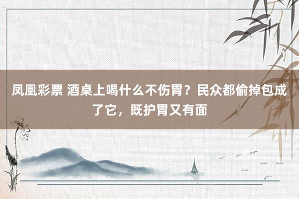 凤凰彩票 酒桌上喝什么不伤胃？民众都偷掉包成了它，既护胃又有面