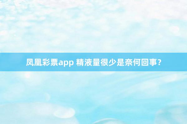 凤凰彩票app 精液量很少是奈何回事？