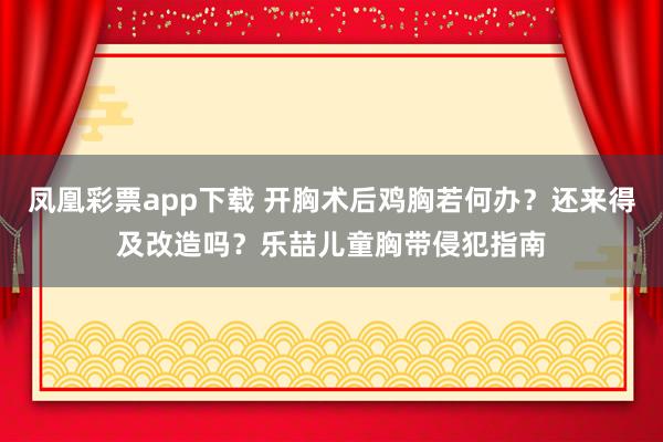 凤凰彩票app下载 开胸术后鸡胸若何办？还来得及改造吗？乐喆儿童胸带侵犯指南