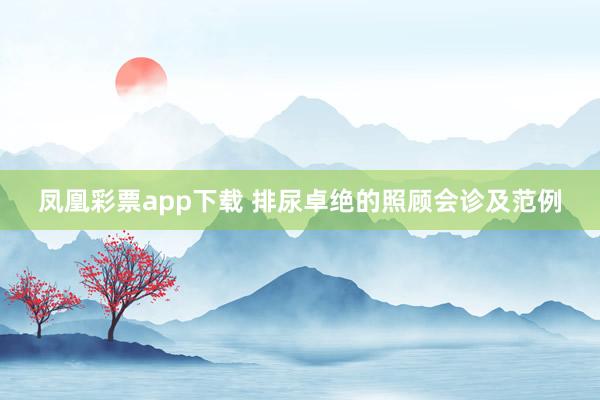 凤凰彩票app下载 排尿卓绝的照顾会诊及范例