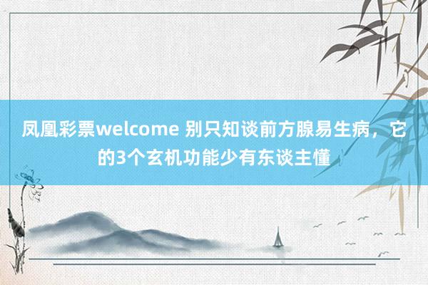 凤凰彩票welcome 别只知谈前方腺易生病，它的3个玄机功能少有东谈主懂