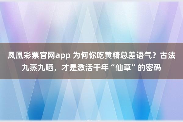 凤凰彩票官网app 为何你吃黄精总差语气？古法九蒸九晒，才是激活千年“仙草”的密码