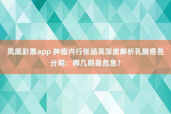 凤凰彩票app 肿瘤内行张涵英深度解析乳腺癌各分期：哪几期最危急？
