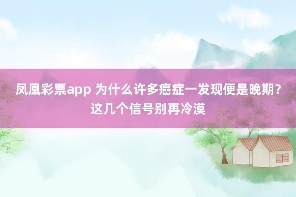 凤凰彩票app 为什么许多癌症一发现便是晚期？这几个信号别再冷漠