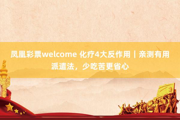 凤凰彩票welcome 化疗4大反作用｜亲测有用派遣法，少吃苦更省心