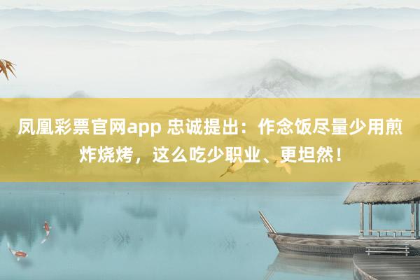 凤凰彩票官网app 忠诚提出：作念饭尽量少用煎炸烧烤，这么吃少职业、更坦然！