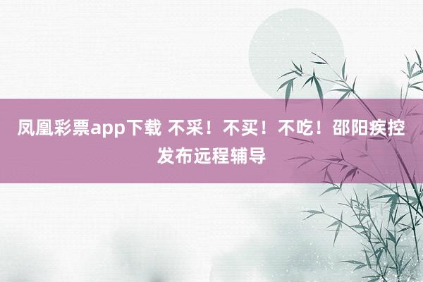 凤凰彩票app下载 不采！不买！不吃！邵阳疾控发布远程辅导