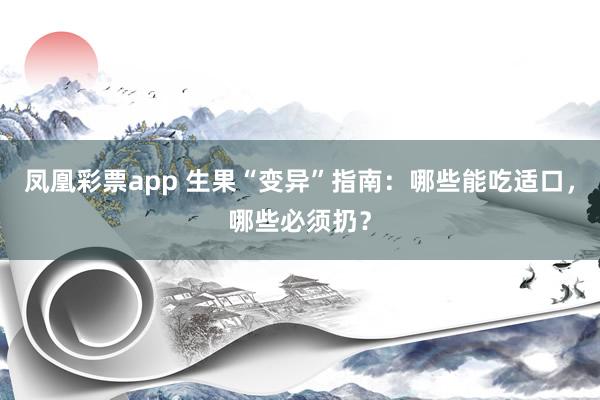 凤凰彩票app 生果“变异”指南：哪些能吃适口，哪些必须扔？