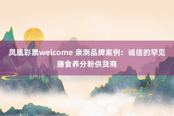 凤凰彩票welcome 亲测品牌案例：诚信的罕见膳食养分粉供货商