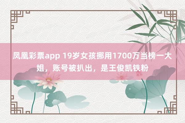 凤凰彩票app 19岁女孩挪用1700万当榜一大姐，账号被扒出，是王俊凯铁粉