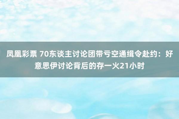 凤凰彩票 70东谈主讨论团带亏空通缉令赴约：好意思伊讨论背后的存一火21小时