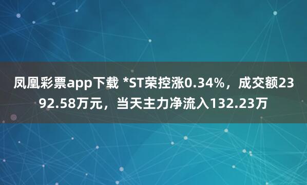 凤凰彩票app下载 *ST荣控涨0.34%，成交额2392.58万元，当天主力净流入132.23万