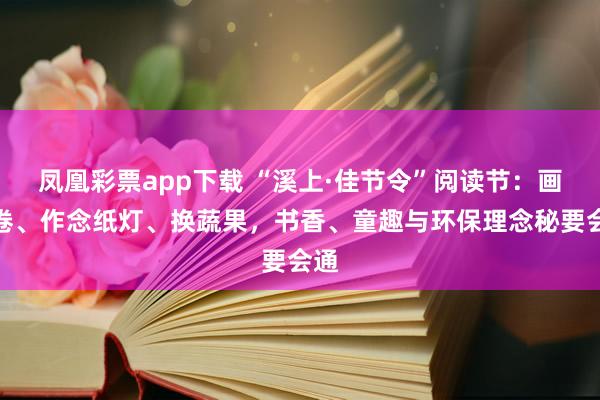 凤凰彩票app下载 “溪上·佳节令”阅读节：画长卷、作念纸灯、换蔬果，书香、童趣与环保理念秘要会通