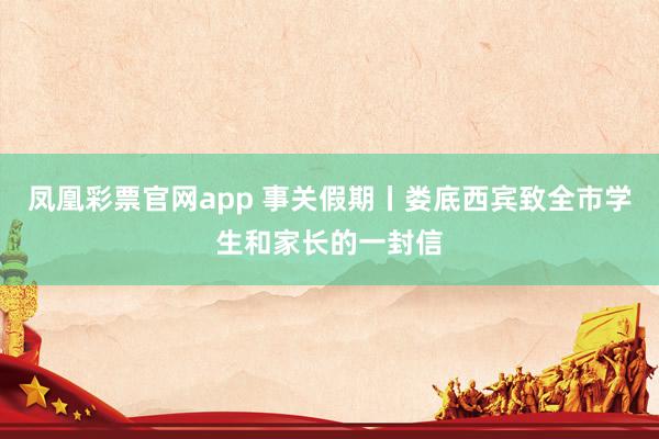 凤凰彩票官网app 事关假期丨娄底西宾致全市学生和家长的一封信