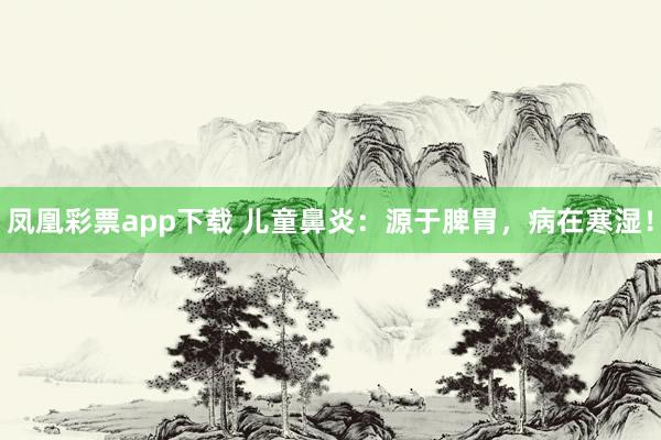 凤凰彩票app下载 儿童鼻炎：源于脾胃，病在寒湿！