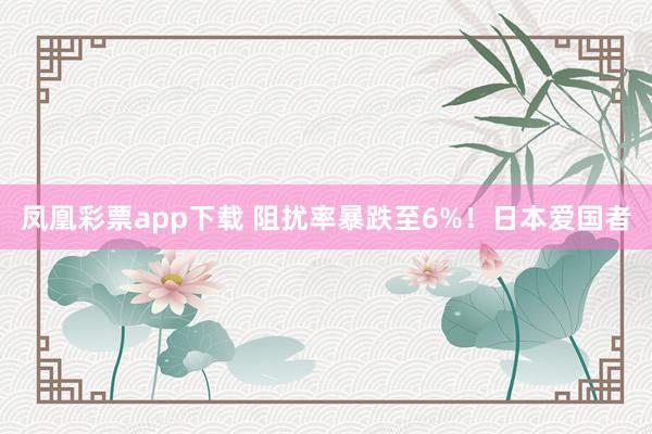 凤凰彩票app下载 阻扰率暴跌至6%！日本爱国者