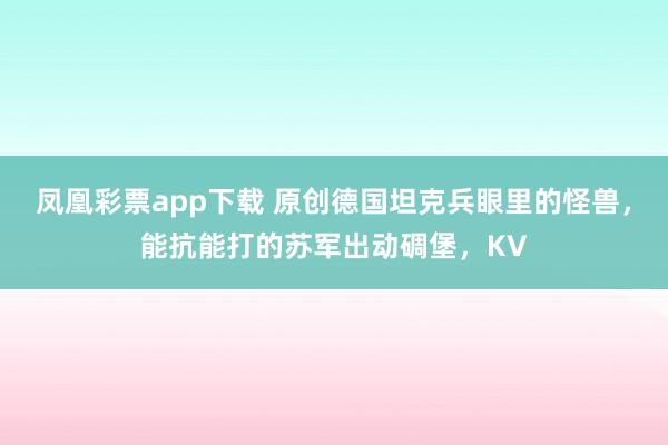 凤凰彩票app下载 原创德国坦克兵眼里的怪兽，能抗能打的苏军出动碉堡，KV
