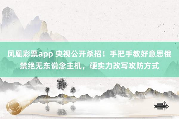 凤凰彩票app 央视公开杀招！手把手教好意思俄禁绝无东说念主机，硬实力改写攻防方式