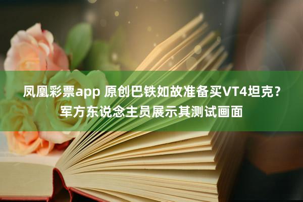 凤凰彩票app 原创巴铁如故准备买VT4坦克？军方东说念主员展示其测试画面