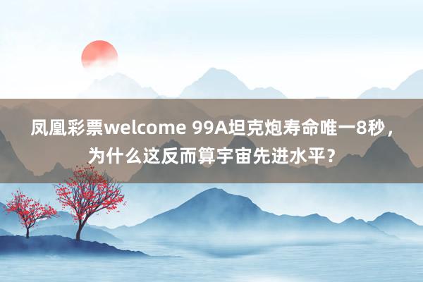 凤凰彩票welcome 99A坦克炮寿命唯一8秒，为什么这反而算宇宙先进水平？
