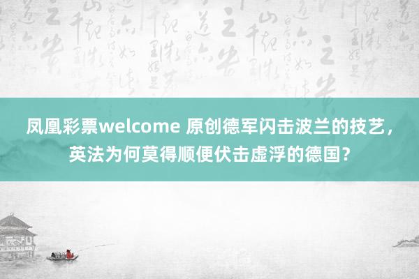 凤凰彩票welcome 原创德军闪击波兰的技艺，英法为何莫得顺便伏击虚浮的德国？