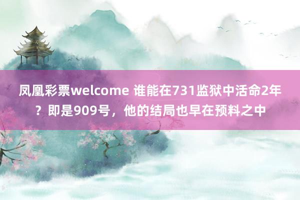 凤凰彩票welcome 谁能在731监狱中活命2年？即是909号，他的结局也早在预料之中