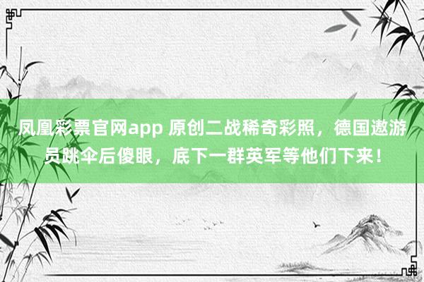 凤凰彩票官网app 原创二战稀奇彩照，德国遨游员跳伞后傻眼，底下一群英军等他们下来！