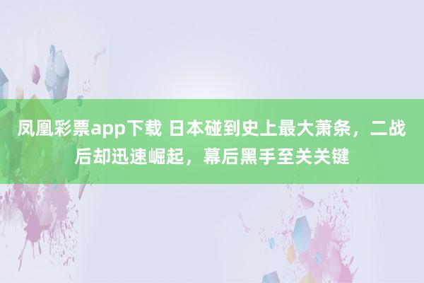 凤凰彩票app下载 日本碰到史上最大萧条，二战后却迅速崛起，幕后黑手至关关键