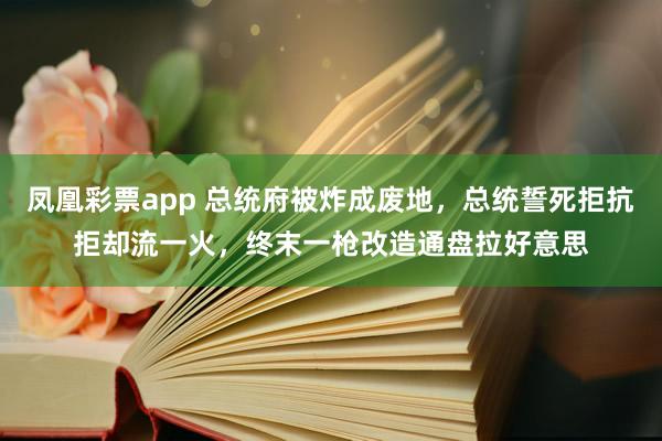 凤凰彩票app 总统府被炸成废地，总统誓死拒抗拒却流一火，终末一枪改造通盘拉好意思