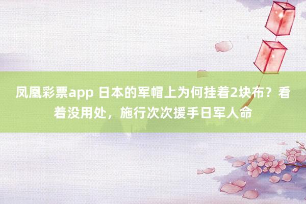 凤凰彩票app 日本的军帽上为何挂着2块布？看着没用处，施行次次援手日军人命