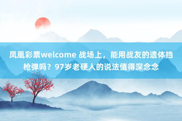 凤凰彩票welcome 战场上，能用战友的遗体挡枪弹吗？97岁老硬人的说法值得深念念