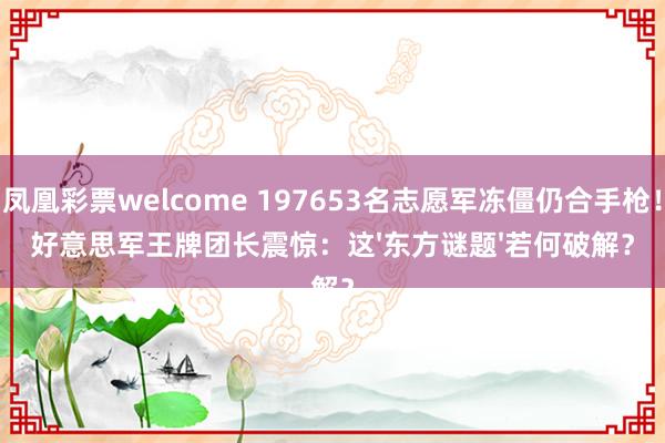 凤凰彩票welcome 197653名志愿军冻僵仍合手枪！好意思军王牌团长震惊：这'东方谜题'若何破解？