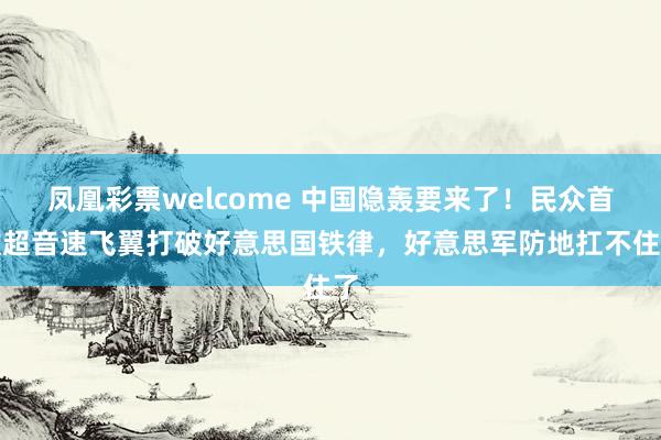 凤凰彩票welcome 中国隐轰要来了！民众首款超音速飞翼打破好意思国铁律，好意思军防地扛不住了