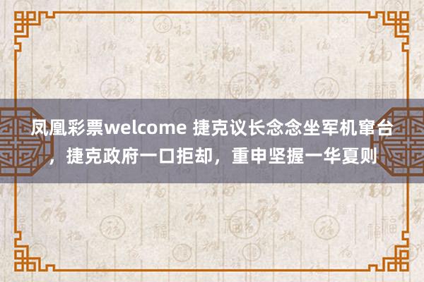 凤凰彩票welcome 捷克议长念念坐军机窜台，捷克政府一口拒却，重申坚握一华夏则